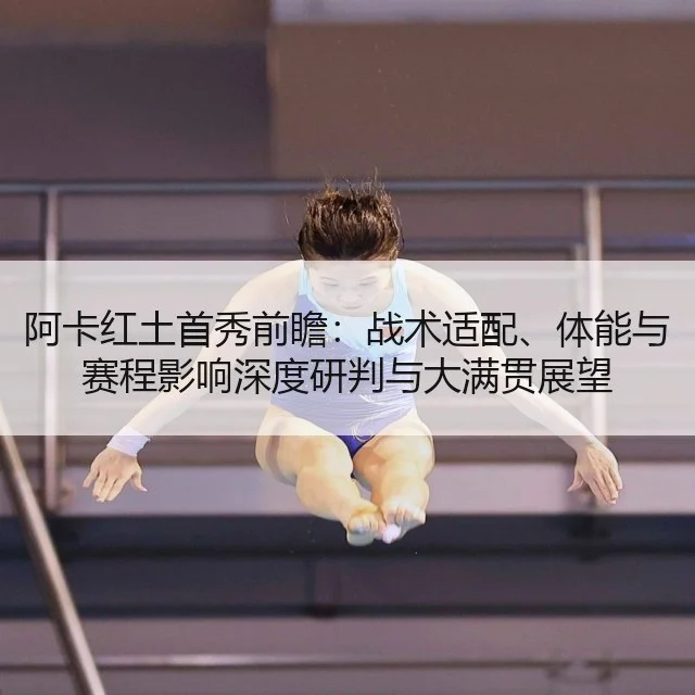 阿卡红土首秀前瞻：战术适配、体能与赛程影响深度研判与大满贯展望